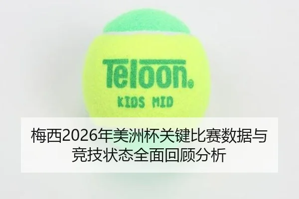 梅西2026年美洲杯关键比赛数据与竞技状态全面回顾分析 | MK
